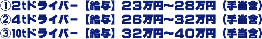 @2tドライバー【給与】23万円〜28万円(手当含)A4tドライバー【給与】26万円〜32万円(手当含)B10tドライバー【給与】32万円〜40万円(手当含)